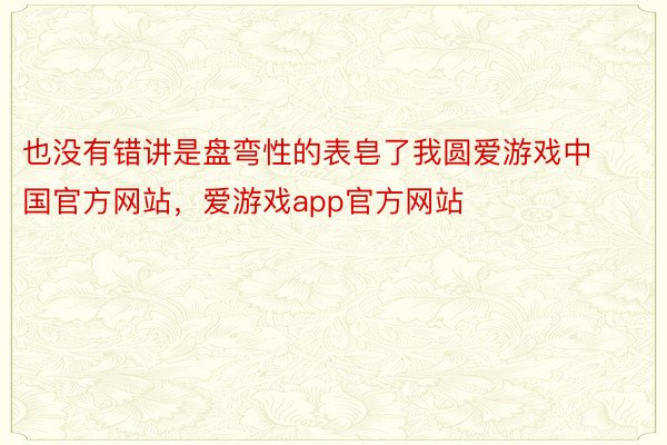 也没有错讲是盘弯性的表皂了我圆爱游戏中国官方网站，爱游戏app官方网站