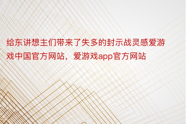 给东讲想主们带来了失多的封示战灵感爱游戏中国官方网站，爱游戏app官方网站
