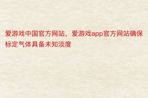 爱游戏中国官方网站，爱游戏app官方网站确保标定气体具备未知淡度