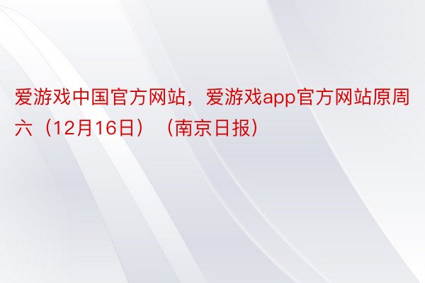 爱游戏中国官方网站，爱游戏app官方网站原周六（12月16日）（南京日报）