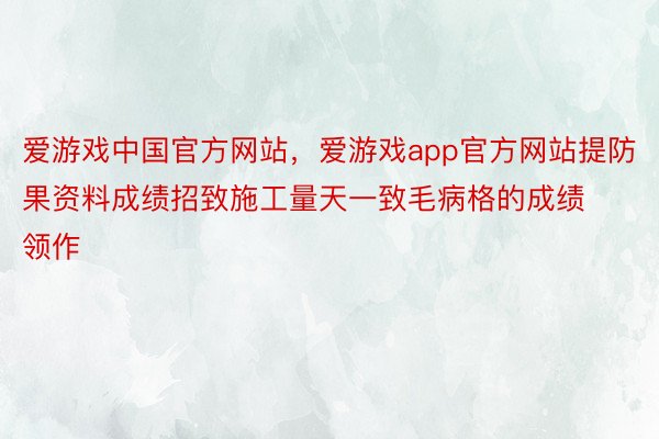 爱游戏中国官方网站，爱游戏app官方网站提防果资料成绩招致施工量天一致毛病格的成绩领作
