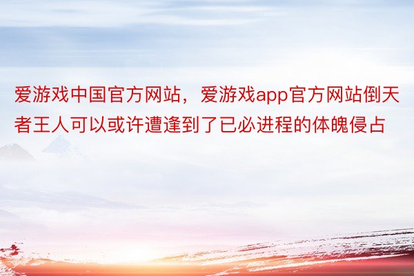 爱游戏中国官方网站，爱游戏app官方网站倒天者王人可以或许遭逢到了已必进程的体魄侵占