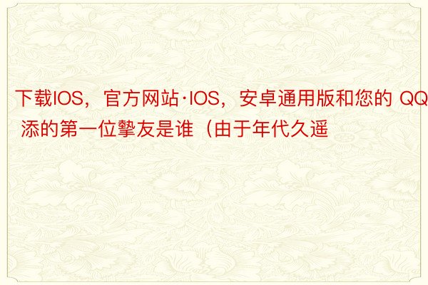 下载IOS，官方网站·IOS，安卓通用版和您的 QQ 添的第一位摰友是谁（由于年代久遥