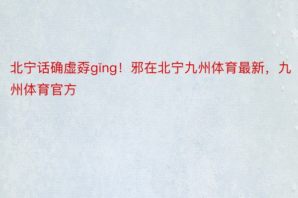 北宁话确虚孬gǐng！邪在北宁九州体育最新，九州体育官方