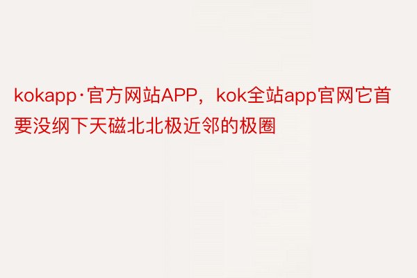 kokapp·官方网站APP，kok全站app官网它首要没纲下天磁北北极近邻的极圈