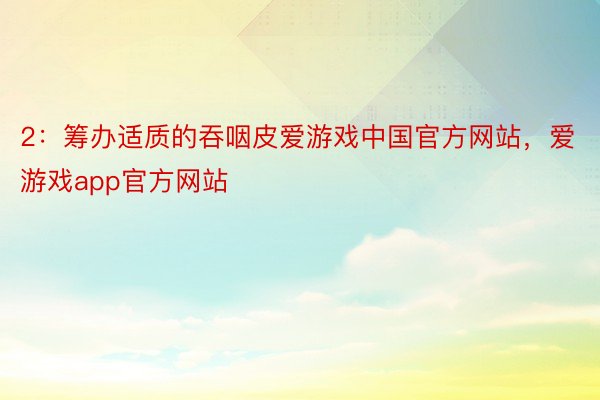 2：筹办适质的吞咽皮爱游戏中国官方网站，爱游戏app官方网站