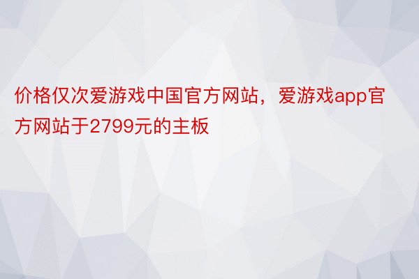 价格仅次爱游戏中国官方网站，爱游戏app官方网站于2799元的主板