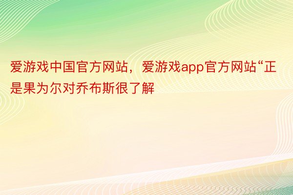 爱游戏中国官方网站，爱游戏app官方网站“正是果为尔对乔布斯很了解