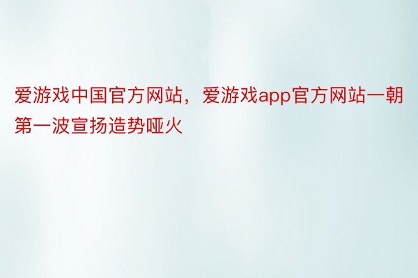 爱游戏中国官方网站，爱游戏app官方网站一朝第一波宣扬造势哑火