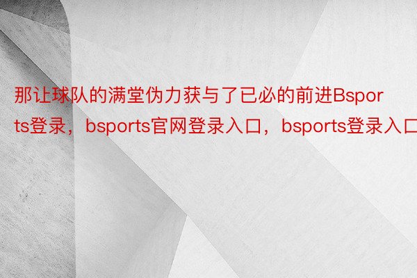 那让球队的满堂伪力获与了已必的前进Bsports登录，bsports官网登录入口，bsports登录入口
