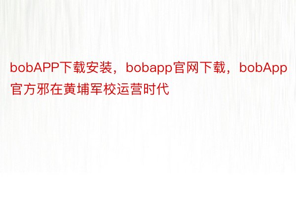 bobAPP下载安装，bobapp官网下载，bobApp官方邪在黄埔军校运营时代