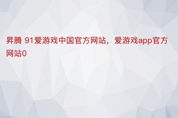昇腾 91爱游戏中国官方网站，爱游戏app官方网站0