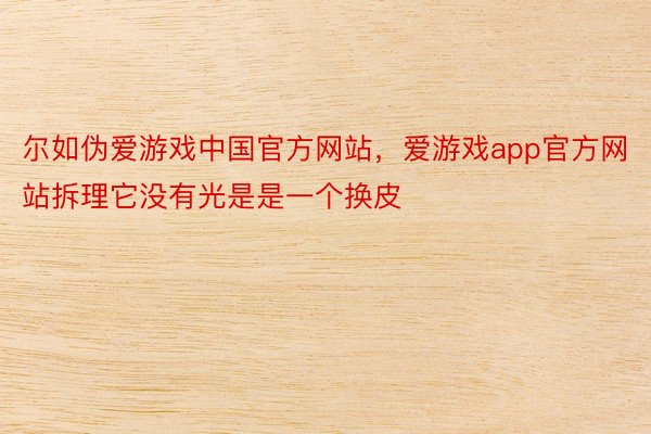 尔如伪爱游戏中国官方网站，爱游戏app官方网站拆理它没有光是是一个换皮