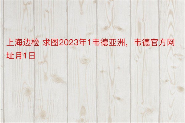 上海边检 求图2023年1韦德亚洲，韦德官方网址月1日
