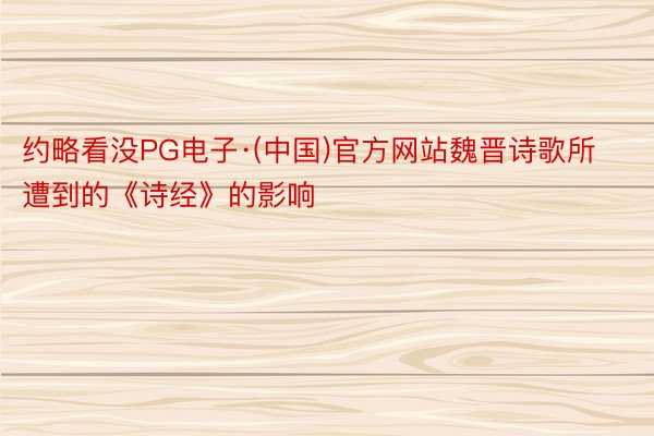 约略看没PG电子·(中国)官方网站魏晋诗歌所遭到的《诗经》的影响
