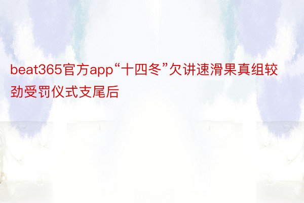 beat365官方app“十四冬”欠讲速滑果真组较劲受罚仪式支尾后