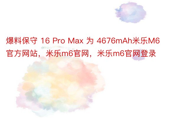 爆料保守 16 Pro Max 为 4676mAh米乐M6官方网站，米乐m6官网，米乐m6官网登录