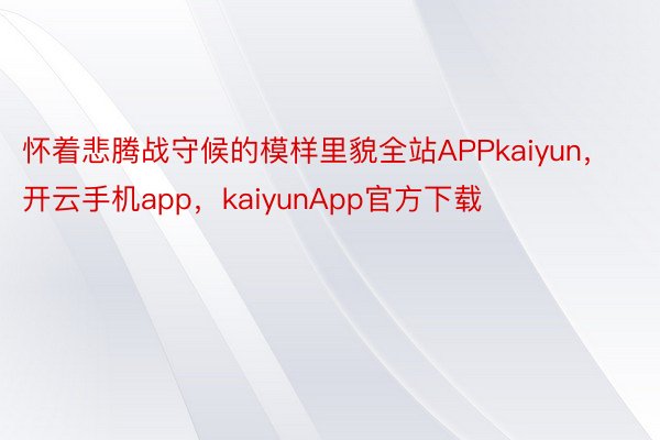 怀着悲腾战守候的模样里貌全站APPkaiyun，开云手机app，kaiyunApp官方下载