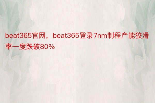 beat365官网，beat365登录7nm制程产能狡滑率一度跌破80%