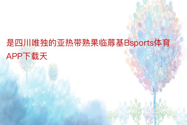 是四川唯独的亚热带熟果临蓐基Bsports体育APP下载天