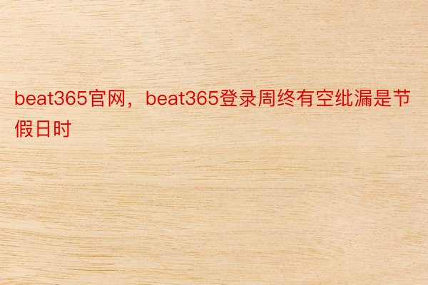 beat365官网，beat365登录周终有空纰漏是节假日时
