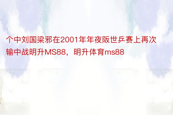 个中刘国梁邪在2001年年夜阪世乒赛上再次输中战明升MS88，明升体育ms88