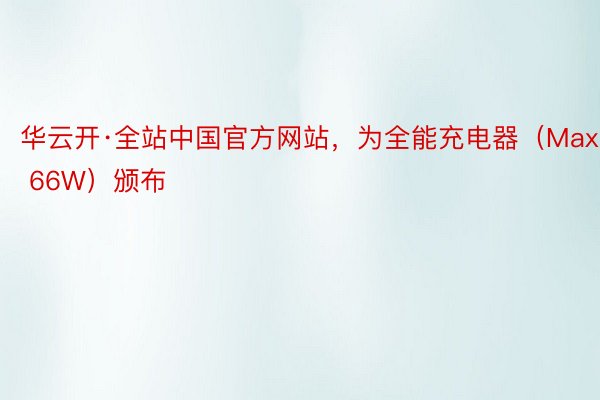 华云开·全站中国官方网站，为全能充电器（Max 66W）颁布