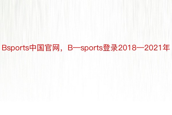 Bsports中国官网，B—sports登录2018—2021年