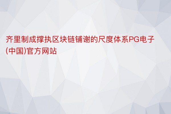 齐里制成撑执区块链铺谢的尺度体系PG电子(中国)官方网站