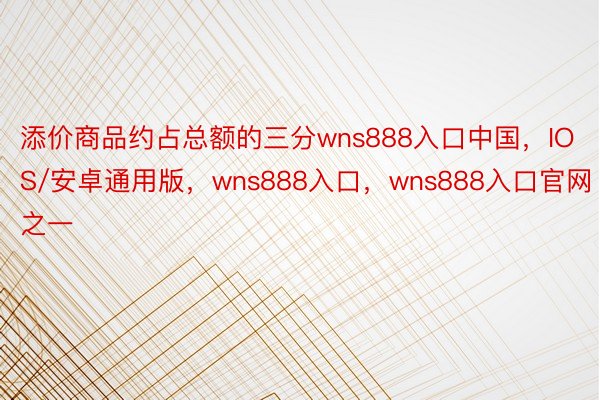 添价商品约占总额的三分wns888入口中国，IOS/安卓通用版，wns888入口，wns888入口官网之一