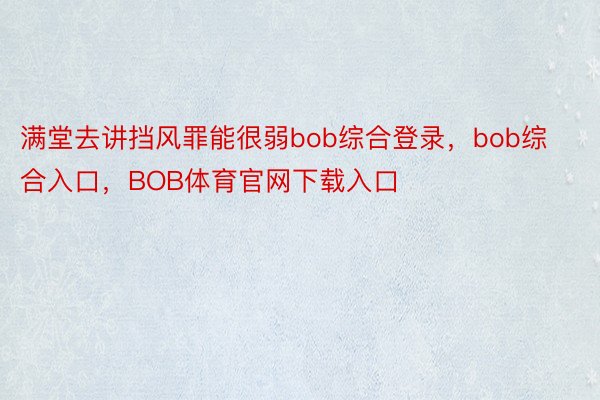 满堂去讲挡风罪能很弱bob综合登录，bob综合入口，BOB体育官网下载入口