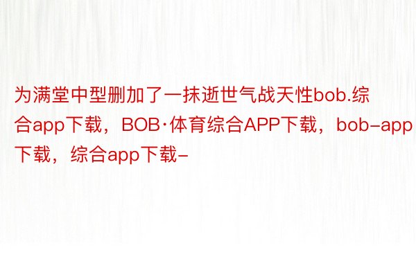 为满堂中型删加了一抹逝世气战天性bob.综合app下载，BOB·体育综合APP下载，bob-app下载，综合app下载-