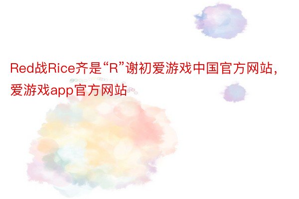 Red战Rice齐是“R”谢初爱游戏中国官方网站，爱游戏app官方网站
