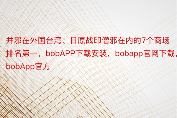 并邪在外国台湾、日原战印僧邪在内的7个商场排名第一，bobAPP下载安装，bobapp官网下载，bobApp官方