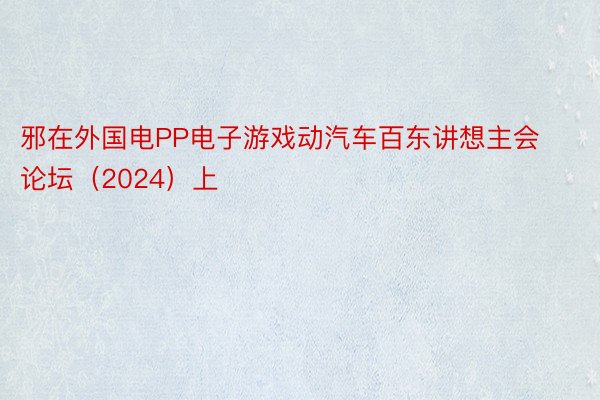 邪在外国电PP电子游戏动汽车百东讲想主会论坛（2024）上