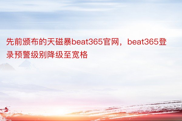 先前颁布的天磁暴beat365官网，beat365登录预警级别降级至宽格