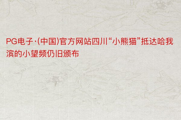 PG电子·(中国)官方网站四川“小熊猫”抵达哈我滨的小望频仍旧颁布
