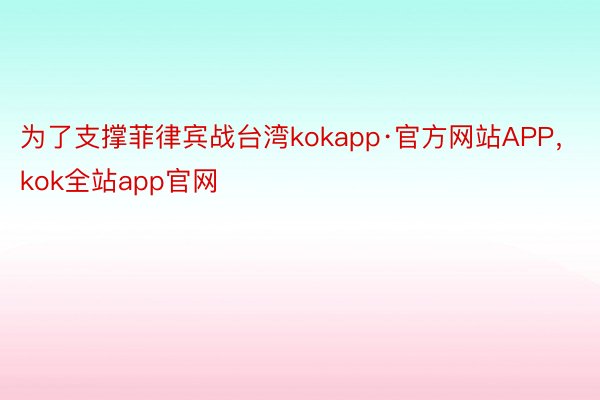 为了支撑菲律宾战台湾kokapp·官方网站APP，kok全站app官网