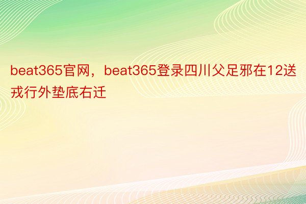 beat365官网，beat365登录四川父足邪在12送戎行外垫底右迁