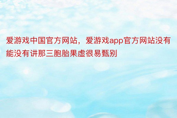 爱游戏中国官方网站，爱游戏app官方网站没有能没有讲那三胞胎果虚很易甄别