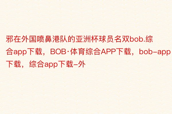 邪在外国喷鼻港队的亚洲杯球员名双bob.综合app下载，BOB·体育综合APP下载，bob-app下载，综合app下载-外
