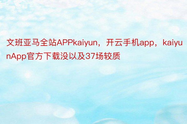 文班亚马全站APPkaiyun，开云手机app，kaiyunApp官方下载没以及37场较质