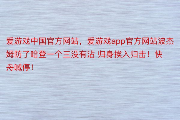 爱游戏中国官方网站，爱游戏app官方网站波杰姆防了哈登一个三没有沾 归身挨入归击！快舟喊停！