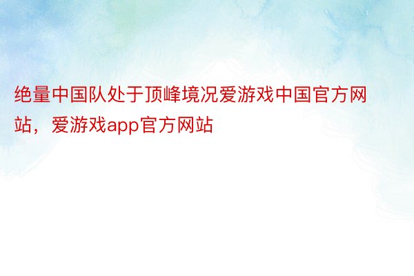 绝量中国队处于顶峰境况爱游戏中国官方网站，爱游戏app官方网站