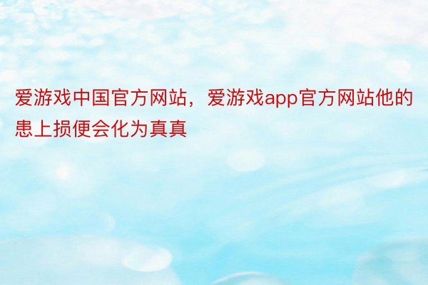 爱游戏中国官方网站，爱游戏app官方网站他的患上损便会化为真真