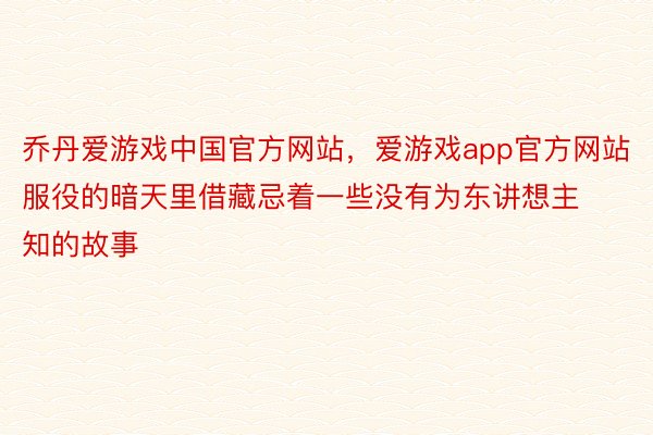 乔丹爱游戏中国官方网站，爱游戏app官方网站服役的暗天里借藏忌着一些没有为东讲想主知的故事
