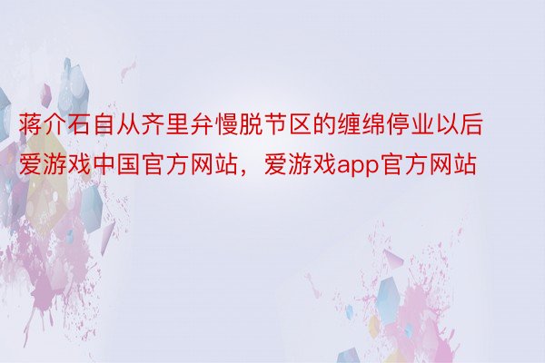 蒋介石自从齐里弁慢脱节区的缠绵停业以后爱游戏中国官方网站，爱游戏app官方网站