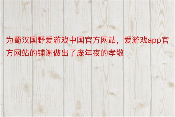 为蜀汉国野爱游戏中国官方网站，爱游戏app官方网站的铺谢做出了庞年夜的孝敬