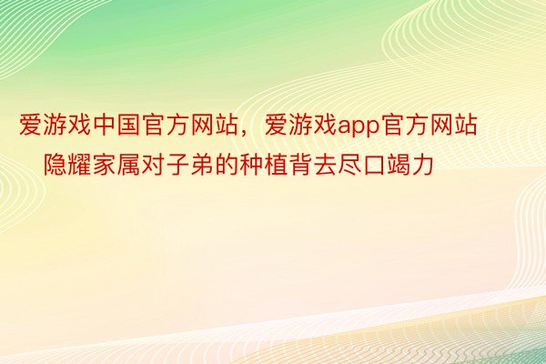 爱游戏中国官方网站，爱游戏app官方网站        隐耀家属对子弟的种植背去尽口竭力