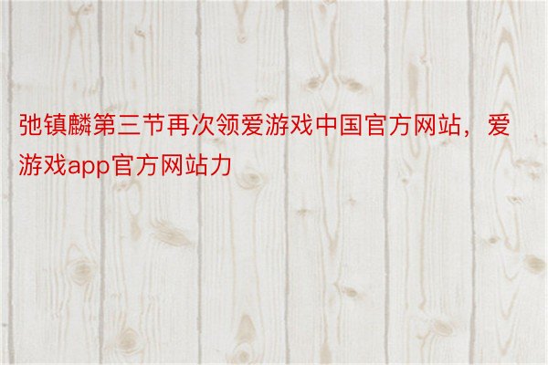 弛镇麟第三节再次领爱游戏中国官方网站，爱游戏app官方网站力